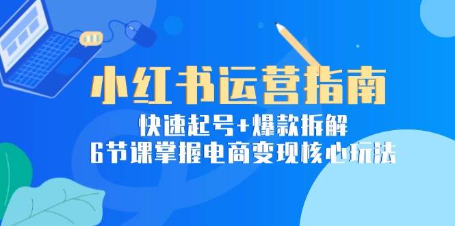 小红书运营指南：快速起号+爆款拆解，6节课掌握电商变现核心玩法网创吧-网创项目资源站-副业项目-创业项目-搞钱项目网创吧
