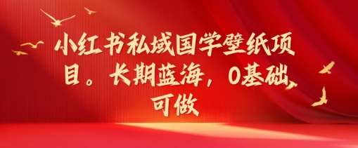 小红书私域国学壁纸项目,长期蓝海,0基础可做【揭秘】网创吧-网创项目资源站-副业项目-创业项目-搞钱项目网创吧