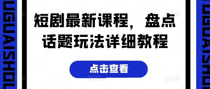 短剧最新课程，盘点话题玩法详细教程网创吧-网创项目资源站-副业项目-创业项目-搞钱项目网创吧