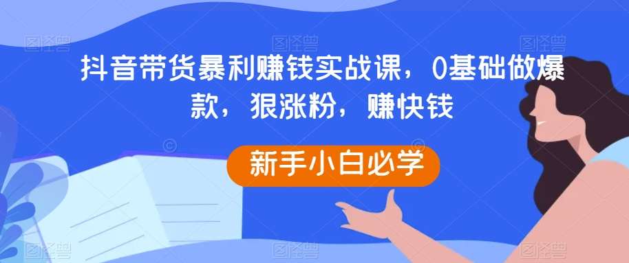 抖音带货暴利赚钱实战课,0基础做爆款,狠涨粉,赚快钱网创吧-网创项目资源站-副业项目-创业项目-搞钱项目网创吧