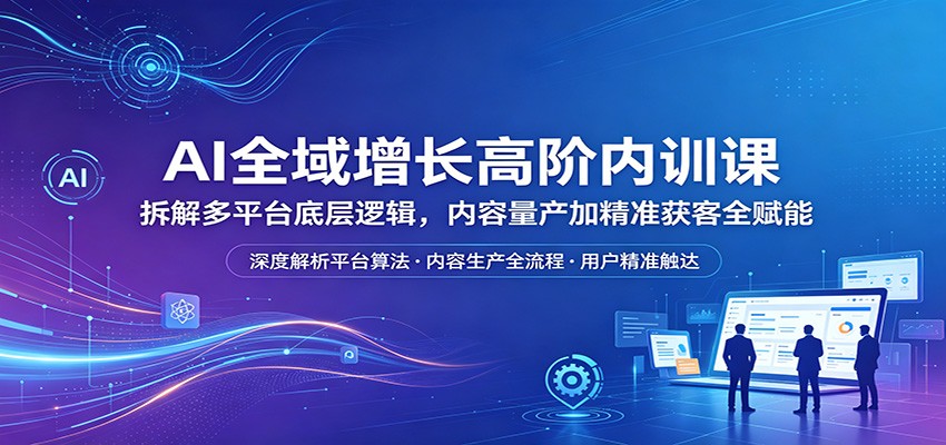 AI全域增长高阶内训课：拆解多平台底层逻辑，内容量产加精准获客全赋能网创吧-网创项目资源站-副业项目-创业项目-搞钱项目网创吧