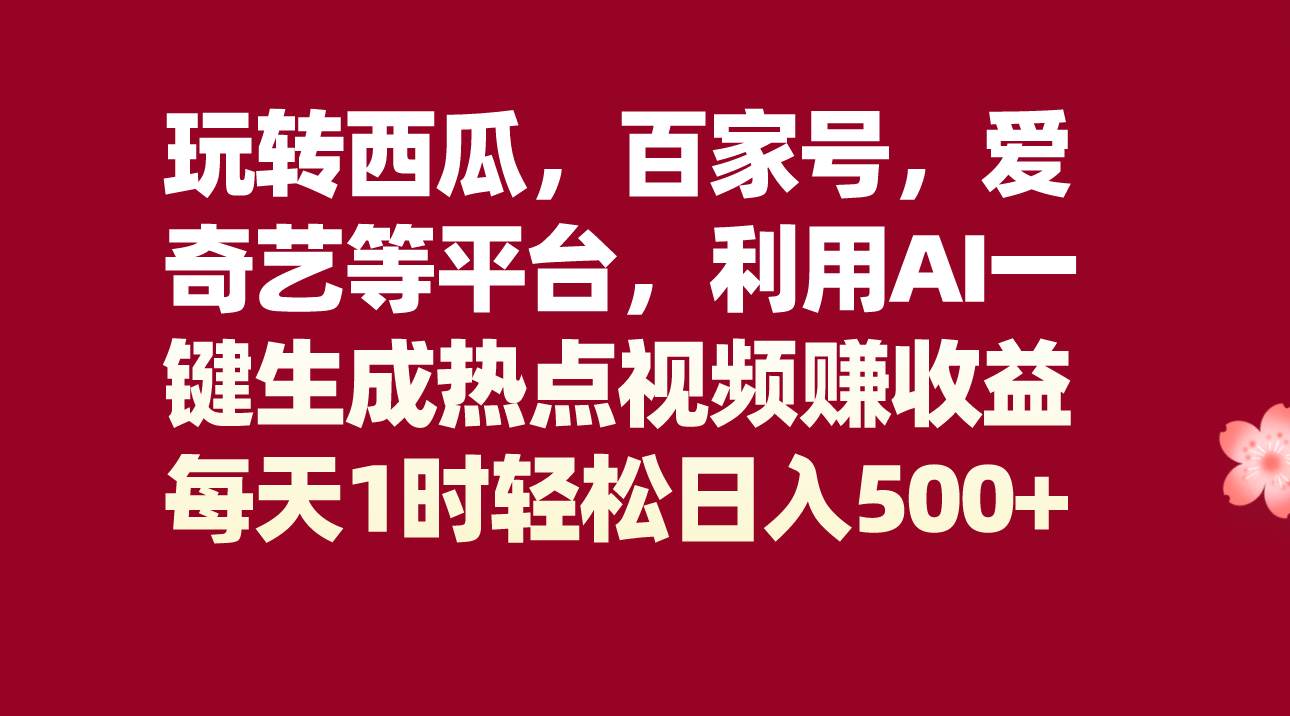 玩转西瓜，百家号，爱奇艺等平台，AI一键生成热点视频，每天1时轻松日入500+网创吧-网创项目资源站-副业项目-创业项目-搞钱项目网创吧