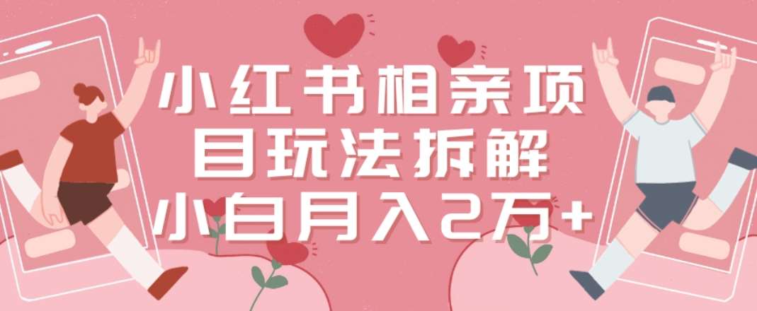 小红书相亲项目玩法拆解,有人通过这个副业项目做到了月收入2万多【揭秘】网创吧-网创项目资源站-副业项目-创业项目-搞钱项目网创吧