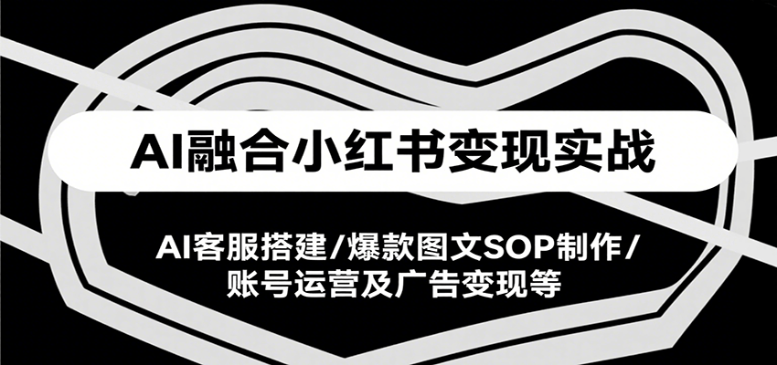 AI融合小红书变现实战课,AI客服搭建/爆款图文SOP制作/账号运营及广告变现等网创吧-网创项目资源站-副业项目-创业项目-搞钱项目网创吧