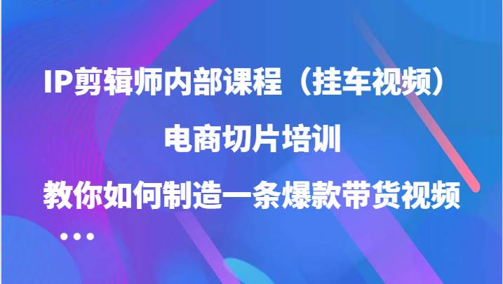 IP剪辑师内部课程（挂车视频），电商切片培训，教你如何制造一条爆款带货视频网创吧-网创项目资源站-副业项目-创业项目-搞钱项目网创吧