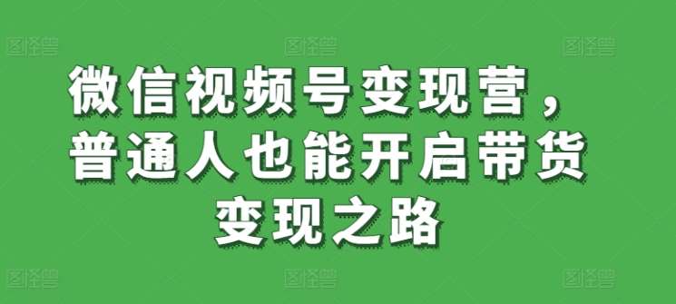 微信视频号变现营,普通人也能开启带货变现之路网创吧-网创项目资源站-副业项目-创业项目-搞钱项目网创吧