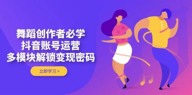 舞蹈创作者必学,抖音账号运营,多模块解锁变现密码网创吧-网创项目资源站-副业项目-创业项目-搞钱项目网创吧