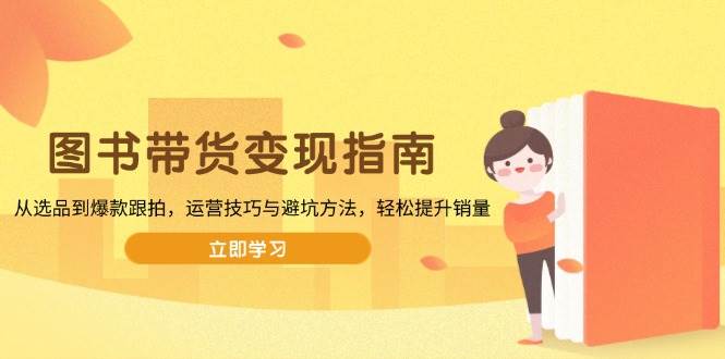 （13985期）图书带货变现指南，从选品到爆款跟拍，运营技巧与避坑方法，轻松提升销量网创吧-网创项目资源站-副业项目-创业项目-搞钱项目网创吧
