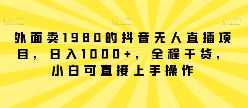 外面卖1980的抖音无人直播项目,日入1000+,全程干货,小白可直接上手操作【揭秘】网创吧-网创项目资源站-副业项目-创业项目-搞钱项目网创吧