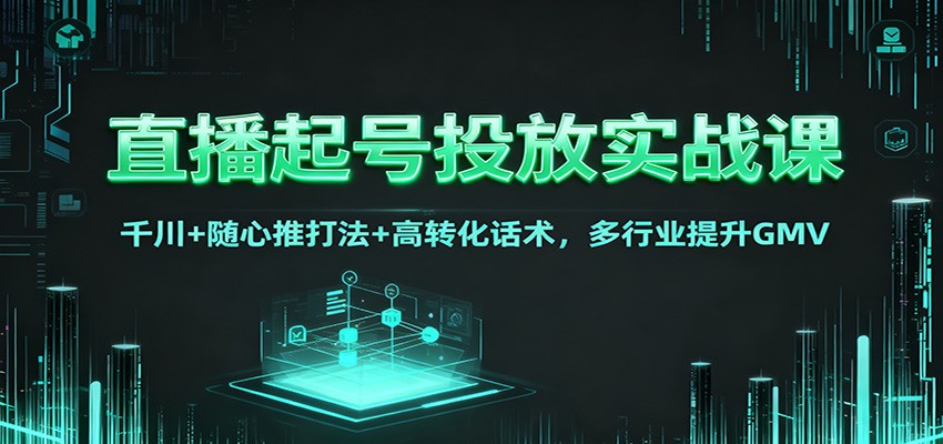 直播起号投放实战课：千川+随心推打法+高转化话术，多行业提升GMV网创吧-网创项目资源站-副业项目-创业项目-搞钱项目网创吧