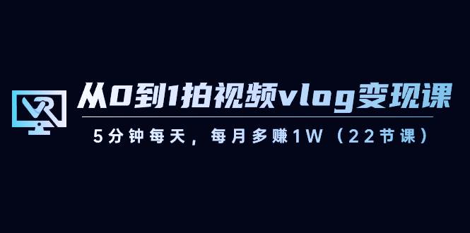 从0到1拍视频vlog变现课，5分钟每天，每月多赚1W（22节课）网创吧-网创项目资源站-副业项目-创业项目-搞钱项目网创吧