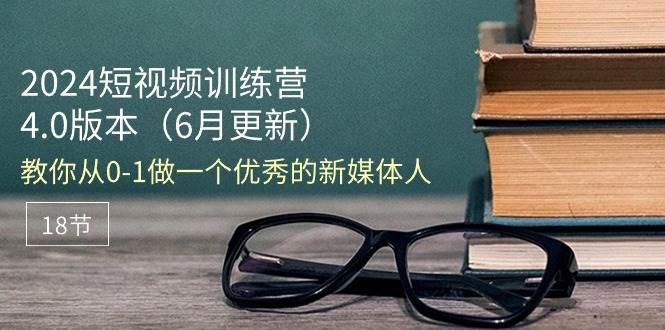 (11006期)2024短视频训练营-6月4.0版本:教你从0-1做一个优秀的新媒体人(18节)网创吧-网创项目资源站-副业项目-创业项目-搞钱项目网创吧