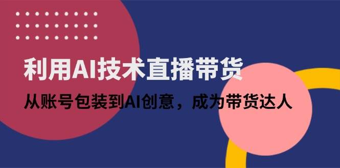 (14534期)利用AI技术直播带货:从账号包装到AI创意,成为带货达人网创吧-网创项目资源站-副业项目-创业项目-搞钱项目网创吧