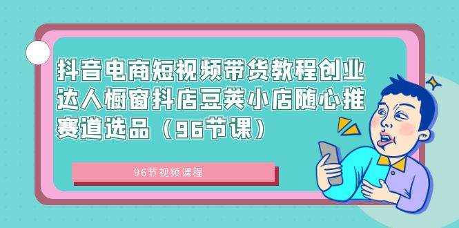 (8788期)抖音电商短视频带货教程创业达人橱窗抖店豆荚小店随心推赛道选品(96节课)网创吧-网创项目资源站-副业项目-创业项目-搞钱项目网创吧