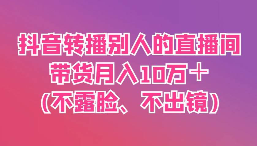 抖音转播别人的直播间带货月入10万＋(不露脸、不出镜)网创吧-网创项目资源站-副业项目-创业项目-搞钱项目网创吧