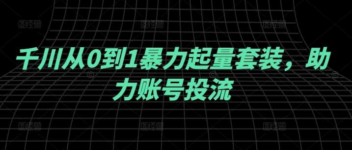 千川从0到1暴力起量套装,助力账号投流网创吧-网创项目资源站-副业项目-创业项目-搞钱项目网创吧