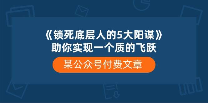(10362期)某公众号付费文章《锁死底层人的5大阳谋》助你实现一个质的飞跃网创吧-网创项目资源站-副业项目-创业项目-搞钱项目网创吧