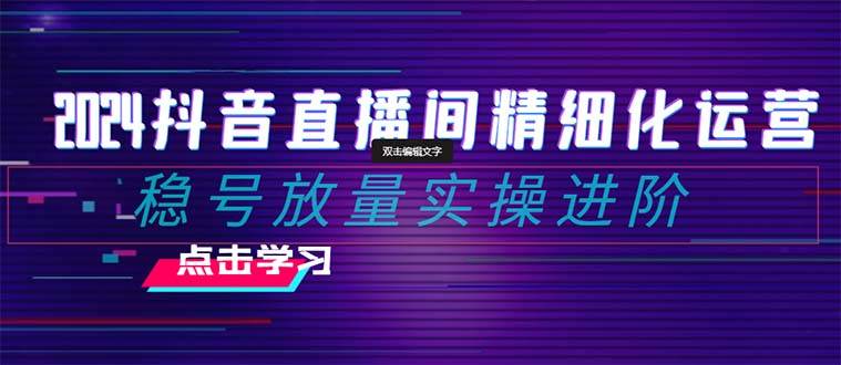 (8258期)2024抖音直播间精细化运营:稳号放量实操进阶 选品/排品/起号/小店随心...网创吧-网创项目资源站-副业项目-创业项目-搞钱项目网创吧