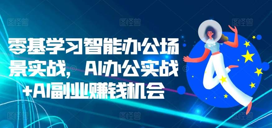 零基学习智能办公场景实战,AI办公实战+AI副业赚钱机会网创吧-网创项目资源站-副业项目-创业项目-搞钱项目网创吧