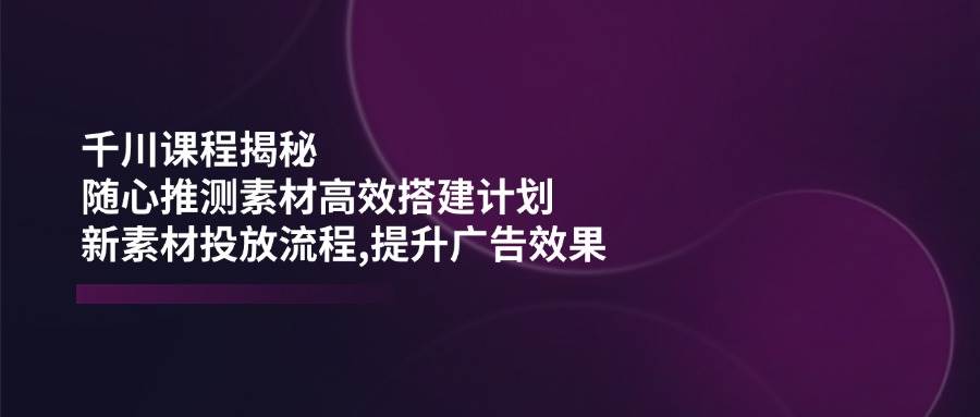 (14317期)千川课程揭秘:随心推测素材高效搭建计划,新素材投放流程,提升广告效果网创吧-网创项目资源站-副业项目-创业项目-搞钱项目网创吧
