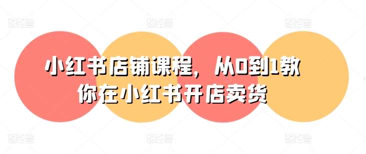小红书店铺课程，从0到1教你在小红书开店卖货网创吧-网创项目资源站-副业项目-创业项目-搞钱项目网创吧