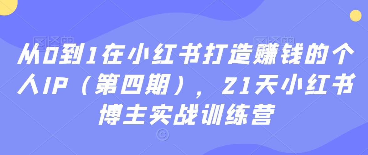 从0到1在小红书打造赚钱的个人IP(第四期),21天小红书博主实战训练营网创吧-网创项目资源站-副业项目-创业项目-搞钱项目网创吧
