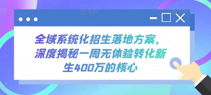 全域系统化招生落地方案,深度揭秘一周无体验转化新生400万的核心网创吧-网创项目资源站-副业项目-创业项目-搞钱项目网创吧
