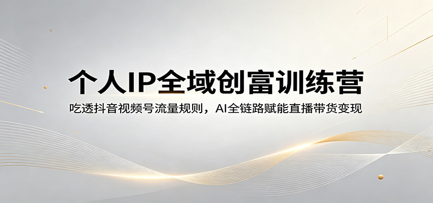 个人IP全域创富训练营：吃透抖音视频号流量规则，AI全链路赋能直播带货变现网创吧-网创项目资源站-副业项目-创业项目-搞钱项目网创吧