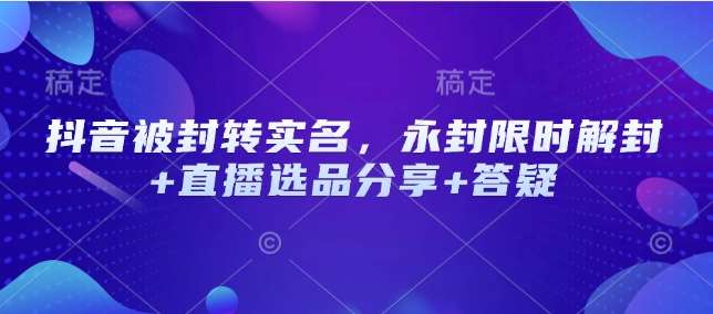 抖音被封转实名,永封限时解封+直播选品分享+答疑网创吧-网创项目资源站-副业项目-创业项目-搞钱项目网创吧