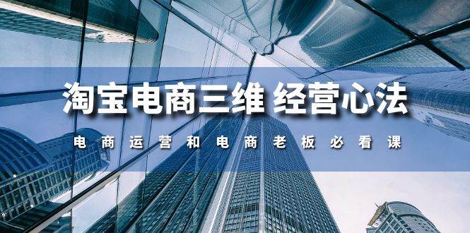 (10761期)淘宝电商三维 经营心法:电商运营和电商老板必看课(59节课)网创吧-网创项目资源站-副业项目-创业项目-搞钱项目网创吧