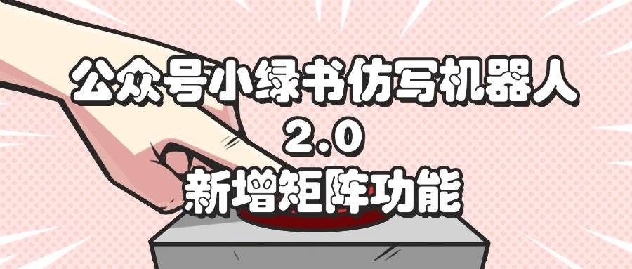 (12002期)公众号小绿书仿写机器人2.0,新增矩阵功能网创吧-网创项目资源站-副业项目-创业项目-搞钱项目网创吧