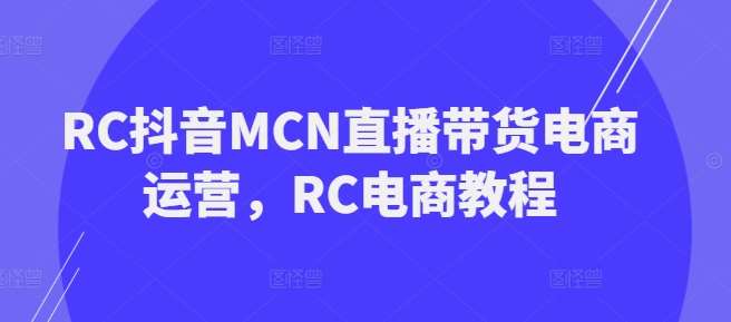 RC抖音MCN直播带货电商运营,RC电商教程网创吧-网创项目资源站-副业项目-创业项目-搞钱项目网创吧