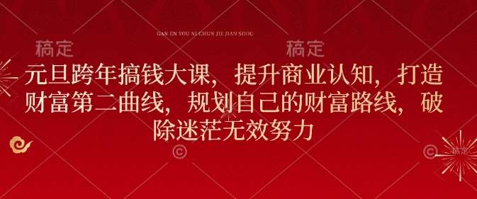 元旦跨年搞钱大课，提升商业认知，打造财富第二曲线，规划自己的财富路线，破除迷茫无效努力网创吧-网创项目资源站-副业项目-创业项目-搞钱项目网创吧