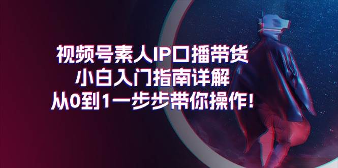 (11441期)视频号素人IP口播带货小白入门指南详解,从0到1一步步带你操作!网创吧-网创项目资源站-副业项目-创业项目-搞钱项目网创吧