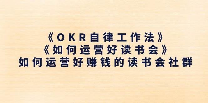 (11208期)《OKR自律工作法》+《如何运营好读书会》如何运营好赚钱的读书会社群网创吧-网创项目资源站-副业项目-创业项目-搞钱项目网创吧