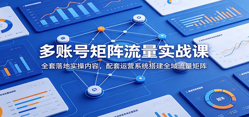 多账号矩阵流量实战课：全套落地实操内容，配套运营系统搭建全域流量矩阵网创吧-网创项目资源站-副业项目-创业项目-搞钱项目网创吧