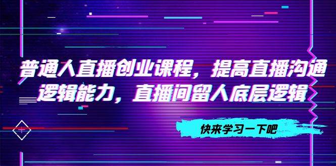 (7616期)普通人直播创业课程,提高直播沟通逻辑能力,直播间留人底层逻辑(10节)网创吧-网创项目资源站-副业项目-创业项目-搞钱项目网创吧