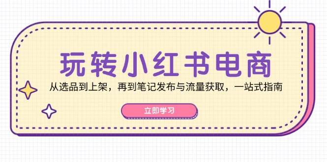 (12916期)玩转小红书电商:从选品到上架,再到笔记发布与流量获取,一站式指南网创吧-网创项目资源站-副业项目-创业项目-搞钱项目网创吧