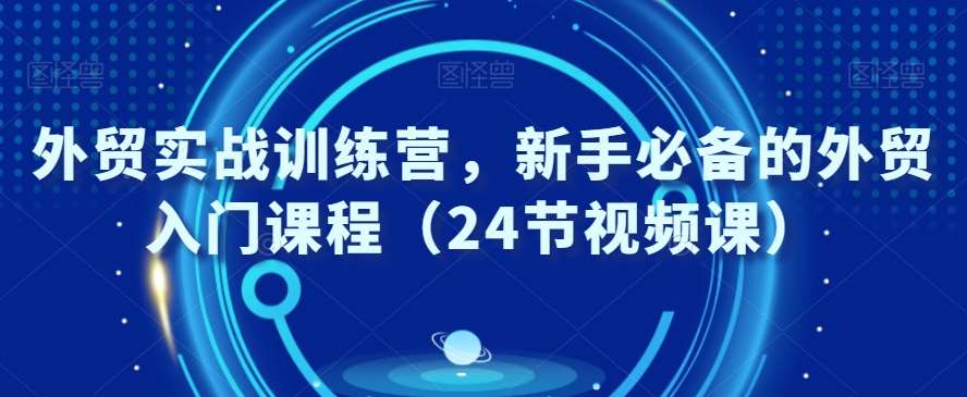 外贸实战训练营,新手必备的外贸入门课程(24节视频课)网创吧-网创项目资源站-副业项目-创业项目-搞钱项目网创吧