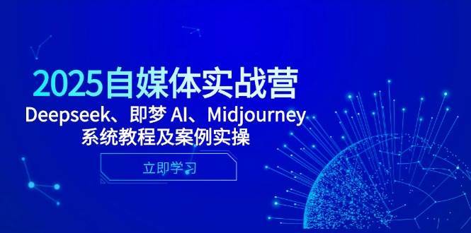 2025自媒体实战营，Deepseek、即梦 AI、Midjourney系统教程及案例实操网创吧-网创项目资源站-副业项目-创业项目-搞钱项目网创吧