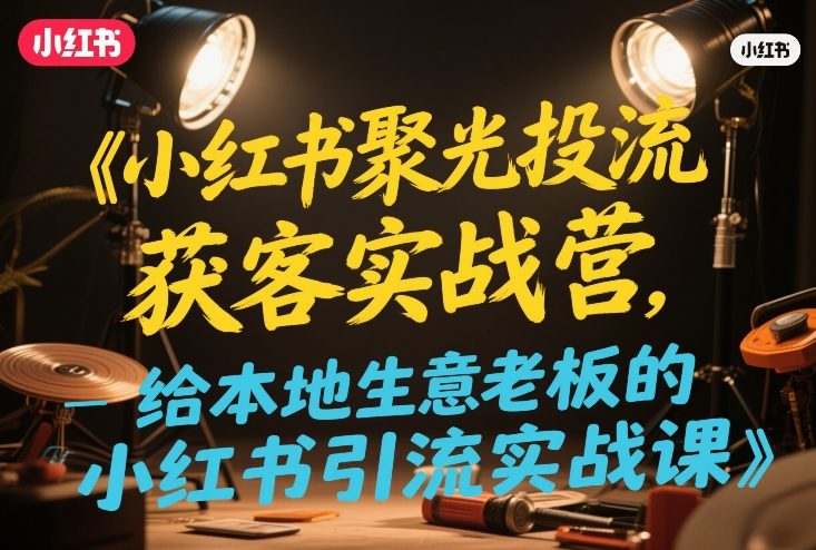 小红书聚光投流获客实战营,给本地生意老板的小红书引流实战课网创吧-网创项目资源站-副业项目-创业项目-搞钱项目网创吧