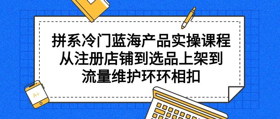 （9527期）拼系冷门蓝海产品实操课程，从注册店铺到选品上架到流量维护环环相扣网创吧-网创项目资源站-副业项目-创业项目-搞钱项目网创吧