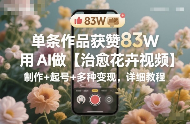 单条作品获赞83W,用AI做【治愈花卉视频】,制作+起号+多种变现,详细教程网创吧-网创项目资源站-副业项目-创业项目-搞钱项目网创吧