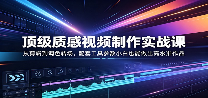顶级质感视频制作实战课：从剪辑到调色转场，配套工具参数小白也能做出高水准作品网创吧-网创项目资源站-副业项目-创业项目-搞钱项目网创吧