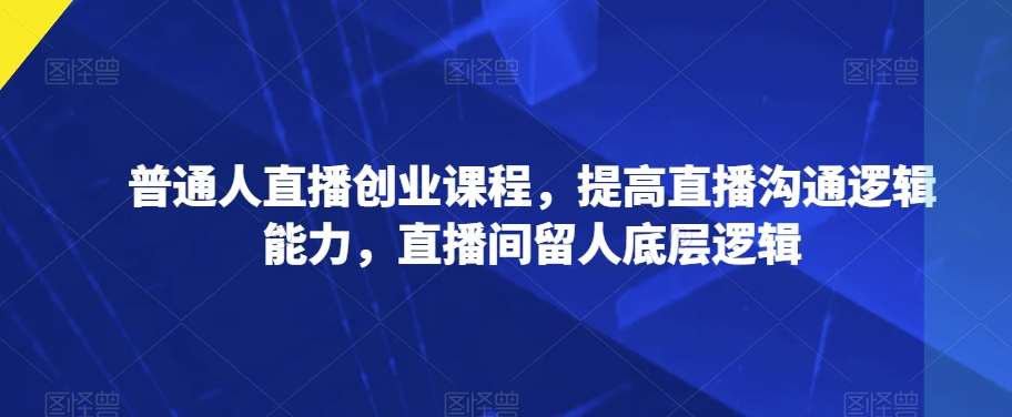 普通人直播创业课程,提高直播沟通逻辑能力,直播间留人底层逻辑网创吧-网创项目资源站-副业项目-创业项目-搞钱项目网创吧