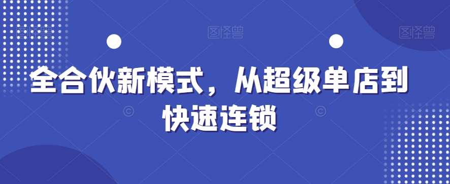 全合伙新模式,从超级单店到快速连锁网创吧-网创项目资源站-副业项目-创业项目-搞钱项目网创吧