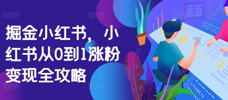 掘金小红书，小红书从0到1涨粉变现全攻略网创吧-网创项目资源站-副业项目-创业项目-搞钱项目网创吧