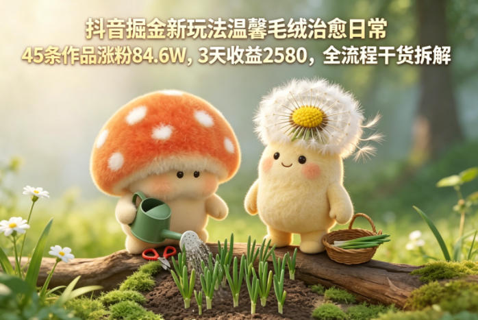 抖音掘金新玩法温馨毛绒治愈日常,45条作品涨粉84.6W,3天收益2580,全流程干货拆解网创吧-网创项目资源站-副业项目-创业项目-搞钱项目网创吧