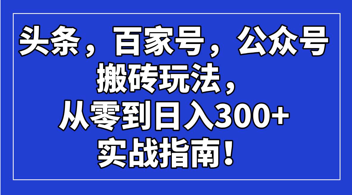 (14405期)头条,百家号,公众号搬砖玩法,从零到日入300+的实战指南!网创吧-网创项目资源站-副业项目-创业项目-搞钱项目网创吧