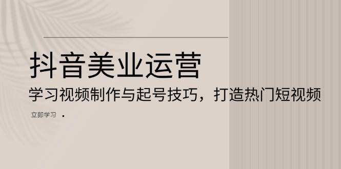 抖音美业运营：学习视频制作与起号技巧，打造热门短视频网创吧-网创项目资源站-副业项目-创业项目-搞钱项目网创吧
